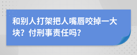 和别人打架把人嘴唇咬掉一大块？付刑事责任吗？