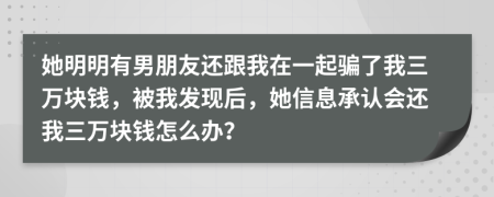 她明明有男朋友还跟我在一起骗了我三万块钱，被我发现后，她信息承认会还我三万块钱怎么办？