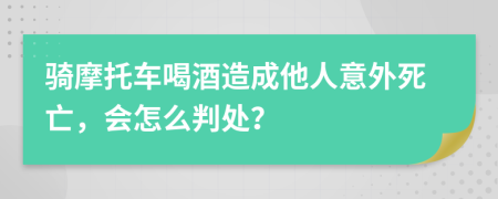 骑摩托车喝酒造成他人意外死亡，会怎么判处？
