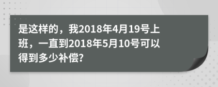 是这样的，我2018年4月19号上班，一直到2018年5月10号可以得到多少补偿？