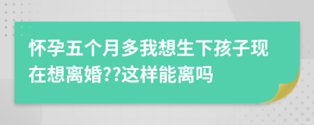 怀孕五个月多我想生下孩子现在想离婚??这样能离吗