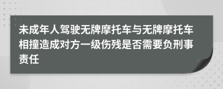 未成年人驾驶无牌摩托车与无牌摩托车相撞造成对方一级伤残是否需要负刑事责任