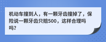 机动车撞到人，有一颗牙齿撞掉了，保险说一颗牙齿只赔500，这样合理吗吗？