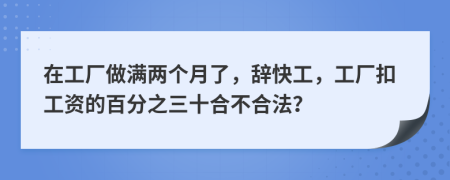 在工厂做满两个月了，辞快工，工厂扣工资的百分之三十合不合法？