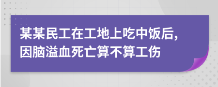 某某民工在工地上吃中饭后,因脑溢血死亡算不算工伤