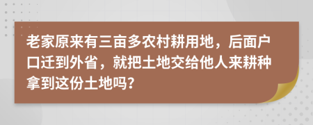 老家原来有三亩多农村耕用地，后面户口迁到外省，就把土地交给他人来耕种拿到这份土地吗？