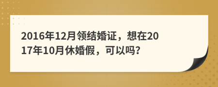 2016年12月领结婚证，想在2017年10月休婚假，可以吗？