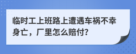 临时工上班路上遭遇车祸不幸身亡，厂里怎么赔付？