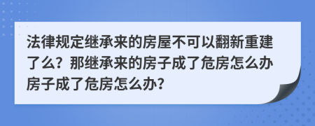 法律规定继承来的房屋不可以翻新重建了么？那继承来的房子成了危房怎么办房子成了危房怎么办？