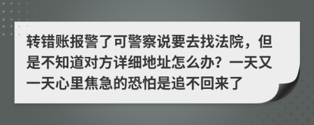 转错账报警了可警察说要去找法院，但是不知道对方详细地址怎么办？一天又一天心里焦急的恐怕是追不回来了