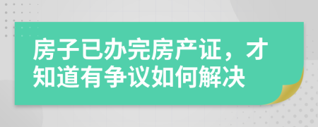 房子已办完房产证，才知道有争议如何解决