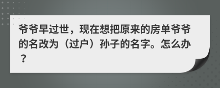 爷爷早过世，现在想把原来的房单爷爷的名改为（过户）孙子的名字。怎么办？