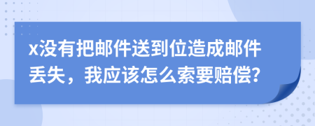 x没有把邮件送到位造成邮件丢失，我应该怎么索要赔偿？