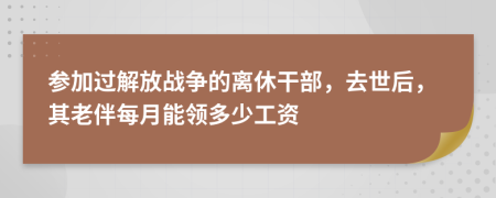 参加过解放战争的离休干部，去世后，其老伴每月能领多少工资