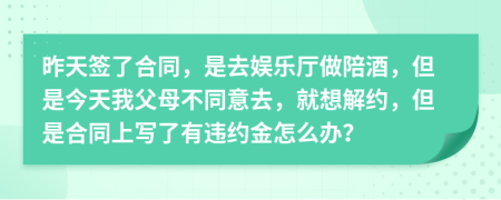 昨天签了合同，是去娱乐厅做陪酒，但是今天我父母不同意去，就想解约，但是合同上写了有违约金怎么办？