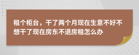 租个柜台，干了两个月现在生意不好不想干了现在房东不退房租怎么办