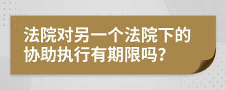 法院对另一个法院下的协助执行有期限吗？