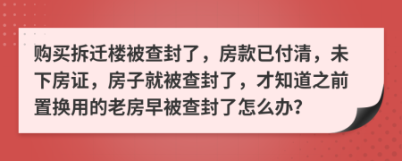 购买拆迁楼被查封了，房款已付清，未下房证，房子就被查封了，才知道之前置换用的老房早被查封了怎么办？