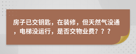 房子已交钥匙，在装修，但天然气没通，电梯没运行，是否交物业费？？？