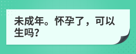 未成年。怀孕了，可以生吗？