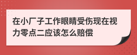 在小厂子工作眼睛受伤现在视力零点二应该怎么赔偿