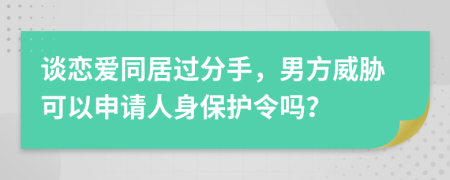 谈恋爱同居过分手，男方威胁可以申请人身保护令吗？