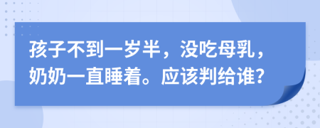 孩子不到一岁半，没吃母乳，奶奶一直睡着。应该判给谁？