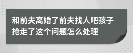 和前夫离婚了前夫找人吧孩子抢走了这个问题怎么处理