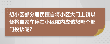 想小区部分居民擅自将小区大门上锁以便将自家车停在小区院内应该想哪个部门投诉呢？