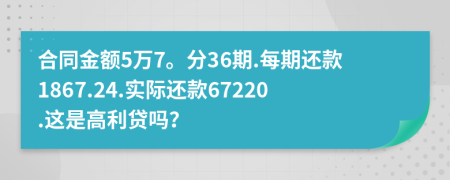 合同金额5万7。分36期.每期还款1867.24.实际还款67220.这是高利贷吗？