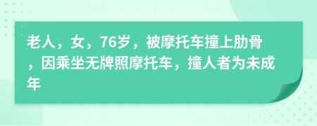 老人，女，76岁，被摩托车撞上肋骨，因乘坐无牌照摩托车，撞人者为未成年