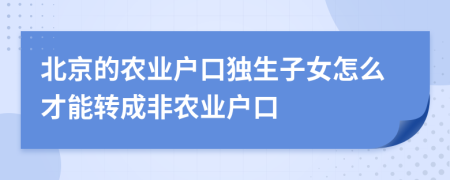 北京的农业户口独生子女怎么才能转成非农业户口