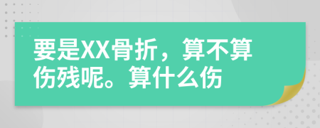 要是XX骨折，算不算伤残呢。算什么伤