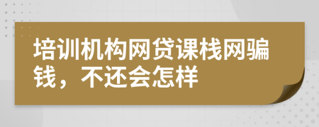 培训机构网贷课栈网骗钱，不还会怎样