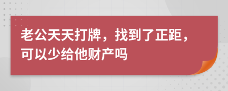 老公天天打牌，找到了正距，可以少给他财产吗