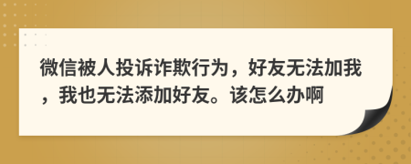 微信被人投诉诈欺行为，好友无法加我，我也无法添加好友。该怎么办啊