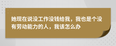 她现在说没工作没钱给我，我也是个没有劳动能力的人，我该怎么办