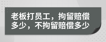 老板打员工，拘留赔偿多少，不拘留赔偿多少