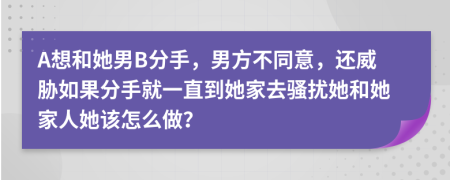 A想和她男B分手，男方不同意，还威胁如果分手就一直到她家去骚扰她和她家人她该怎么做？