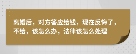 离婚后，对方答应给钱，现在反悔了，不给，该怎么办，法律该怎么处理