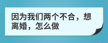 因为我们两个不合，想离婚，怎么做