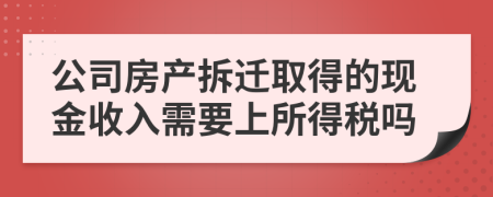 公司房产拆迁取得的现金收入需要上所得税吗