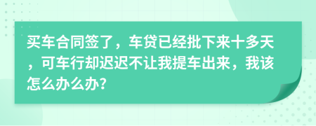 买车合同签了，车贷已经批下来十多天，可车行却迟迟不让我提车出来，我该怎么办么办？