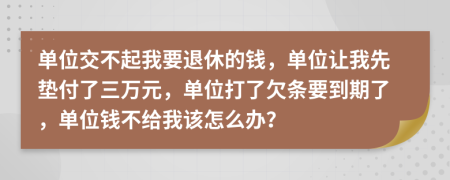 单位交不起我要退休的钱，单位让我先垫付了三万元，单位打了欠条要到期了，单位钱不给我该怎么办？