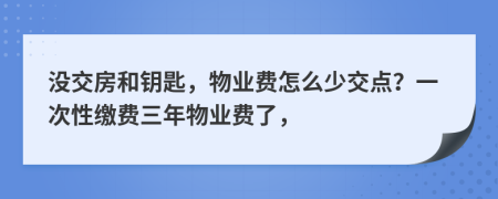 没交房和钥匙，物业费怎么少交点？一次性缴费三年物业费了，