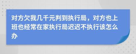 对方欠我几千元判到执行局，对方也上班也经常在家执行局迟迟不执行该怎么办