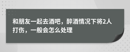 和朋友一起去酒吧，醉酒情况下将2人打伤，一般会怎么处理