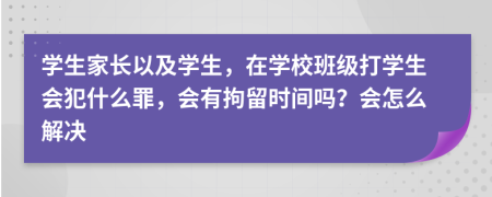 学生家长以及学生，在学校班级打学生会犯什么罪，会有拘留时间吗？会怎么解决