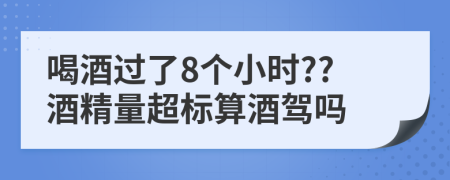 喝酒过了8个小时??酒精量超标算酒驾吗