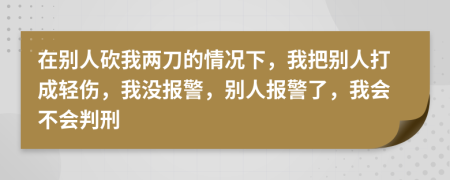 在别人砍我两刀的情况下，我把别人打成轻伤，我没报警，别人报警了，我会不会判刑